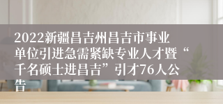 2022新疆昌吉州昌吉市事业单位引进急需紧缺专业人才暨“千名硕士进昌吉”引才76人公告