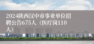 2024陕西汉中市事业单位招聘公告675人（医疗岗110人）