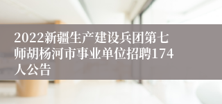 2022新疆生产建设兵团第七师胡杨河市事业单位招聘174人公告