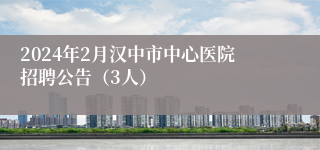 2024年2月汉中市中心医院招聘公告（3人）