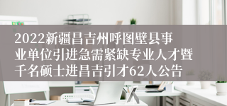 2022新疆昌吉州呼图壁县事业单位引进急需紧缺专业人才暨千名硕士进昌吉引才62人公告