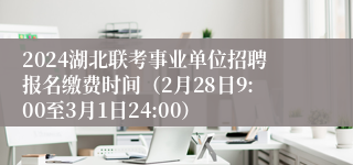 2024湖北联考事业单位招聘报名缴费时间（2月28日9:00至3月1日24:00）