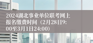 2024湖北事业单位联考网上报名缴费时间（2月28日9:00至3月1日24:00）