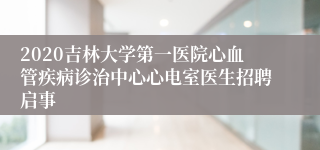 2020吉林大学第一医院心血管疾病诊治中心心电室医生招聘启事