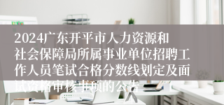 2024广东开平市人力资源和社会保障局所属事业单位招聘工作人员笔试合格分数线划定及面试资格审核事项的公告