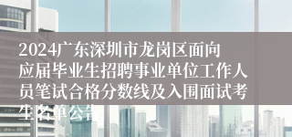 2024广东深圳市龙岗区面向应届毕业生招聘事业单位工作人员笔试合格分数线及入围面试考生名单公告