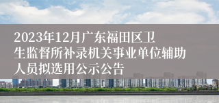 2023年12月广东福田区卫生监督所补录机关事业单位辅助人员拟选用公示公告