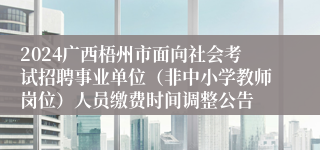 2024广西梧州市面向社会考试招聘事业单位（非中小学教师岗位）人员缴费时间调整公告