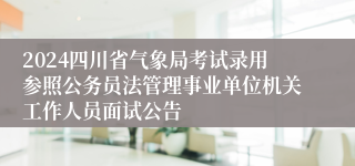 2024四川省气象局考试录用参照公务员法管理事业单位机关工作人员面试公告