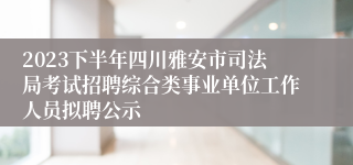 2023下半年四川雅安市司法局考试招聘综合类事业单位工作人员拟聘公示