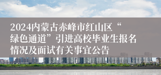 2024内蒙古赤峰市红山区“绿色通道”引进高校毕业生报名情况及面试有关事宜公告