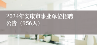 2024年安康市事业单位招聘公告（956人）