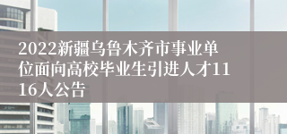 2022新疆乌鲁木齐市事业单位面向高校毕业生引进人才1116人公告