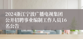 2024浙江宁波广播电视集团公开招聘事业编制工作人员16名公告