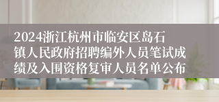 2024浙江杭州市临安区岛石镇人民政府招聘编外人员笔试成绩及入围资格复审人员名单公布