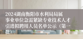 2024湖南衡阳市水利局局属事业单位急需紧缺专业技术人才引进拟聘用人员名单公示（第一批）