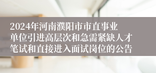 2024年河南濮阳市市直事业单位引进高层次和急需紧缺人才笔试和直接进入面试岗位的公告