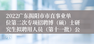 2022广东揭阳市市直事业单位第二次专项招聘博（硕）士研究生拟聘用人员（第十一批）公示