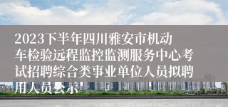 2023下半年四川雅安市机动车检验远程监控监测服务中心考试招聘综合类事业单位人员拟聘用人员公示