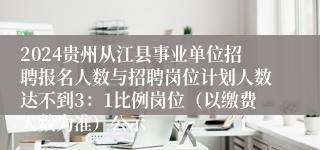 2024贵州从江县事业单位招聘报名人数与招聘岗位计划人数达不到3：1比例岗位（以缴费人数为准）公示