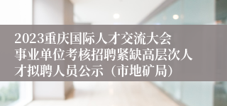 2023重庆国际人才交流大会事业单位考核招聘紧缺高层次人才拟聘人员公示（市地矿局）