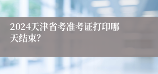 2024天津省考准考证打印哪天结束？