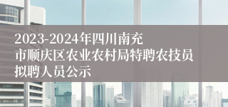 2023-2024年四川南充市顺庆区农业农村局特聘农技员拟聘人员公示