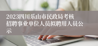 2023四川乐山市民政局考核招聘事业单位人员拟聘用人员公示