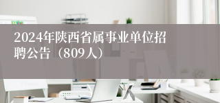 2024年陕西省属事业单位招聘公告（809人）