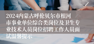 2024内蒙古呼伦贝尔市根河市事业单位综合类岗位及卫生专业技术人员岗位招聘工作人员面试温馨提示