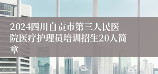 2024四川自贡市第三人民医院医疗护理员培训招生20人简章