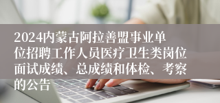 2024内蒙古阿拉善盟事业单位招聘工作人员医疗卫生类岗位面试成绩、总成绩和体检、考察的公告