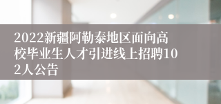 2022新疆阿勒泰地区面向高校毕业生人才引进线上招聘102人公告