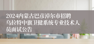 2024内蒙古巴彦淖尔市招聘乌拉特中旗卫健系统专业技术人员面试公告