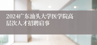 2024广东汕头大学医学院高层次人才招聘启事