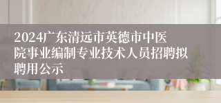 2024广东清远市英德市中医院事业编制专业技术人员招聘拟聘用公示