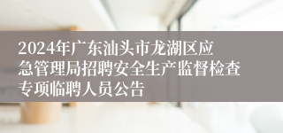 2024年广东汕头市龙湖区应急管理局招聘安全生产监督检查专项临聘人员公告