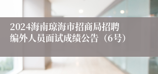 2024海南琼海市招商局招聘编外人员面试成绩公告（6号）