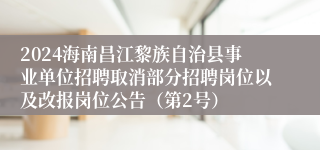 2024海南昌江黎族自治县事业单位招聘取消部分招聘岗位以及改报岗位公告（第2号）