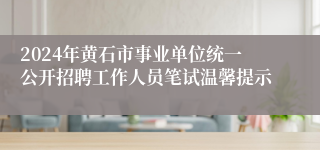 2024年黄石市事业单位统一公开招聘工作人员笔试温馨提示