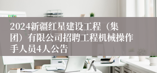 2024新疆红星建设工程（集团）有限公司招聘工程机械操作手人员4人公告