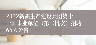 2022新疆生产建设兵团第十一师事业单位（第二批次）招聘66人公告