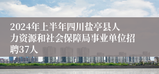 2024年上半年四川盐亭县人力资源和社会保障局事业单位招聘37人