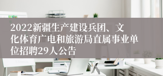 2022新疆生产建设兵团、文化体育广电和旅游局直属事业单位招聘29人公告