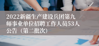 2022新疆生产建设兵团第九师事业单位招聘工作人员53人公告（第二批次）