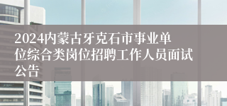 2024内蒙古牙克石市事业单位综合类岗位招聘工作人员面试公告