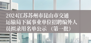 2024江苏苏州市昆山市交通运输局下属事业单位招聘编外人员拟录用名单公示 （第一批）