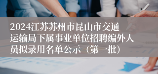 2024江苏苏州市昆山市交通运输局下属事业单位招聘编外人员拟录用名单公示（第一批）