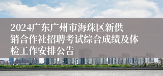 2024广东广州市海珠区新供销合作社招聘考试综合成绩及体检工作安排公告