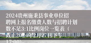 2024贵州施秉县事业单位招聘网上报名缴费人数与招聘计划数不足3:1比例岗位一览表（截止2024年2月27日下午17:00）